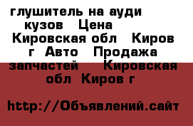 глушитель на ауди 100.45 кузов › Цена ­ 1 000 - Кировская обл., Киров г. Авто » Продажа запчастей   . Кировская обл.,Киров г.